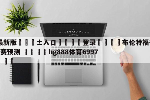 🥀最新版🎱入口🐔登录🚭布伦特福德VS诺丁汉森林比赛预测 🏆hg888体育69972·CC🎁