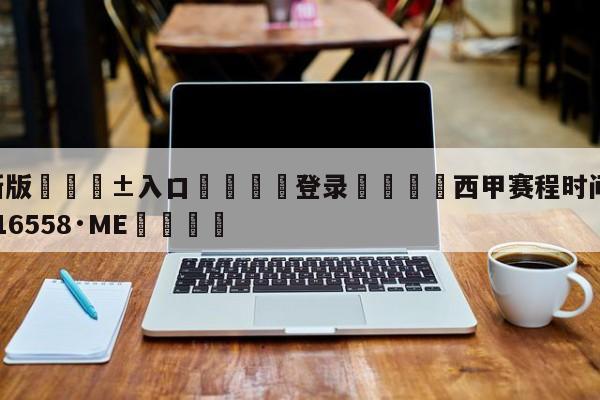 🥀最新版🎱入口🐔登录🚭西甲赛程时间表 🏆hg222体育16558·ME🎁