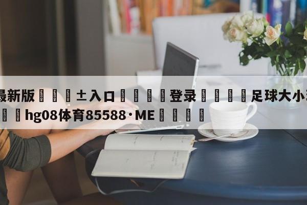 🥀最新版🎱入口🐔登录🚭足球大小球技巧100% 🏆hg08体育85588·ME🎁