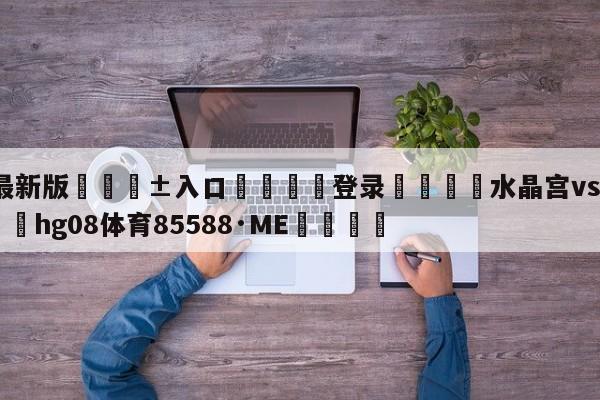 🥀最新版🎱入口🐔登录🚭水晶宫vs莱切斯特城 🏆hg08体育85588·ME🎁