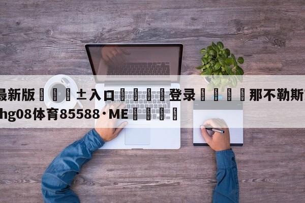 🥀最新版🎱入口🐔登录🚭那不勒斯对赫利亚 🏆hg08体育85588·ME🎁