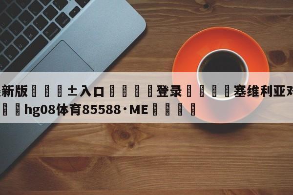 🥀最新版🎱入口🐔登录🚭塞维利亚对皇马预测分析 🏆hg08体育85588·ME🎁