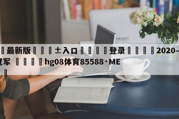 🥀最新版🎱入口🐔登录🚭2020—2021意甲冠军 🏆hg08体育85588·ME🎁