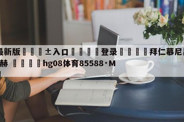 🥀最新版🎱入口🐔登录🚭拜仁慕尼黑VS门兴格拉德巴赫 🏆hg08体育85588·ME🎁