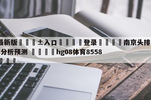 🥀最新版🎱入口🐔登录🚭南京头排苏酒vs广东华南虎分析预测 🏆hg08体育85588·ME🎁