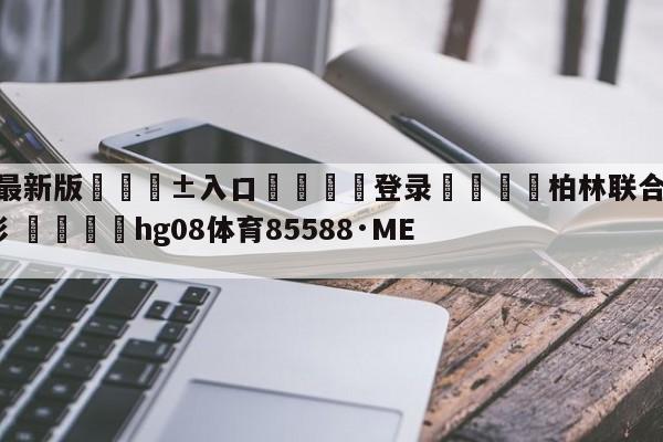 🥀最新版🎱入口🐔登录🚭柏林联合VSRB莱比锡竞彩 🏆hg08体育85588·ME🎁