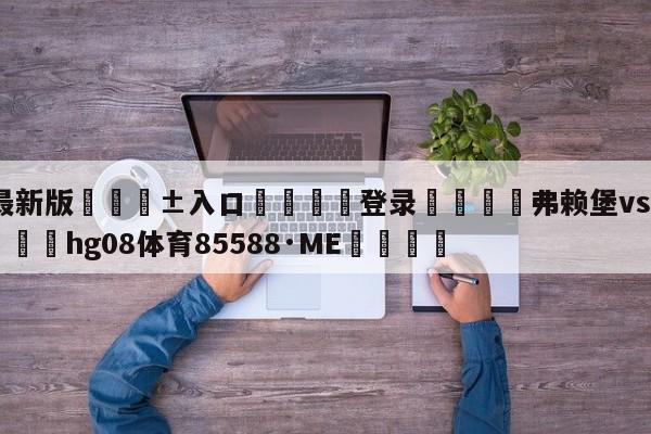 🥀最新版🎱入口🐔登录🚭弗赖堡vs拜仁比赛直播 🏆hg08体育85588·ME🎁