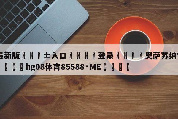 🥀最新版🎱入口🐔登录🚭奥萨苏纳VS巴塞罗那竞彩 🏆hg08体育85588·ME🎁