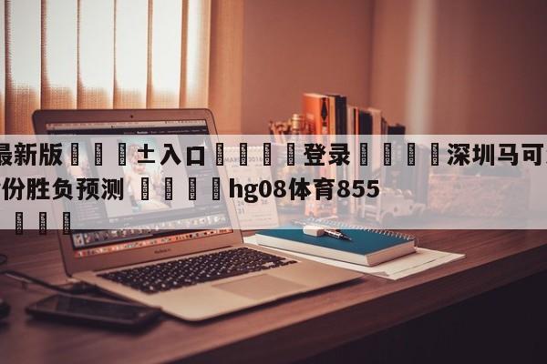 🥀最新版🎱入口🐔登录🚭深圳马可波罗vs福建浔兴股份胜负预测 🏆hg08体育85588·ME🎁
