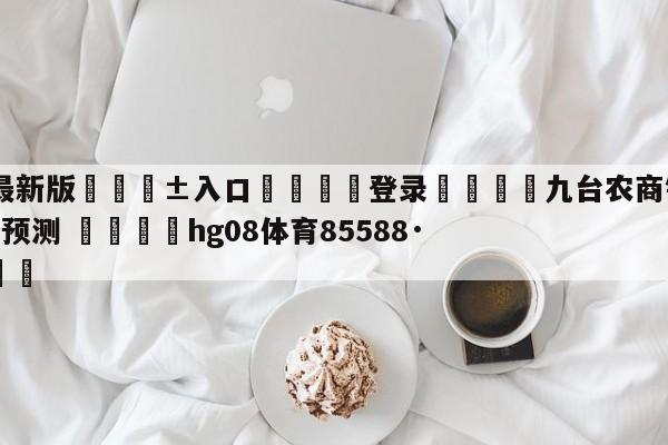 🥀最新版🎱入口🐔登录🚭九台农商银行vs天津先行者预测 🏆hg08体育85588·ME🎁