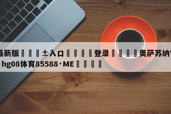 🥀最新版🎱入口🐔登录🚭奥萨苏纳VS埃尔切 🏆hg08体育85588·ME🎁