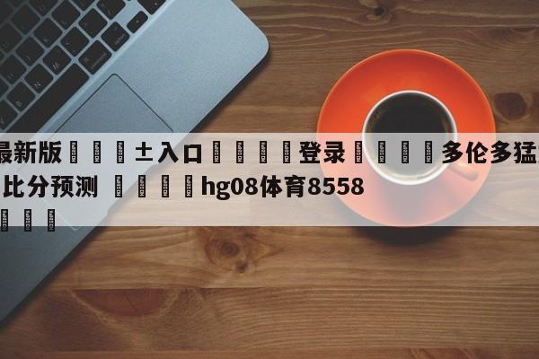 🥀最新版🎱入口🐔登录🚭多伦多猛龙vs菲尼克斯太阳比分预测 🏆hg08体育85588·ME🎁