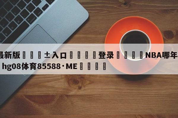 🥀最新版🎱入口🐔登录🚭NBA哪年一阵最强 🏆hg08体育85588·ME🎁