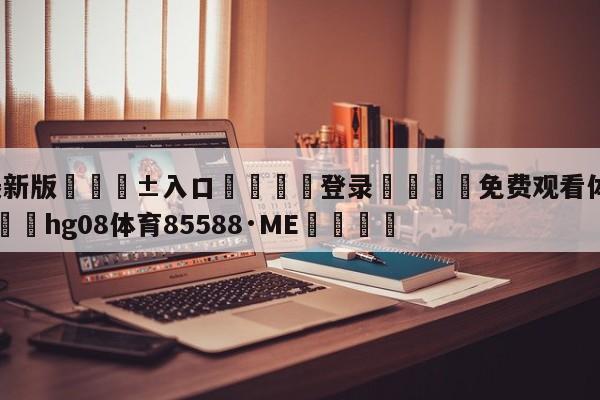 🥀最新版🎱入口🐔登录🚭免费观看体育赛事的app 🏆hg08体育85588·ME🎁